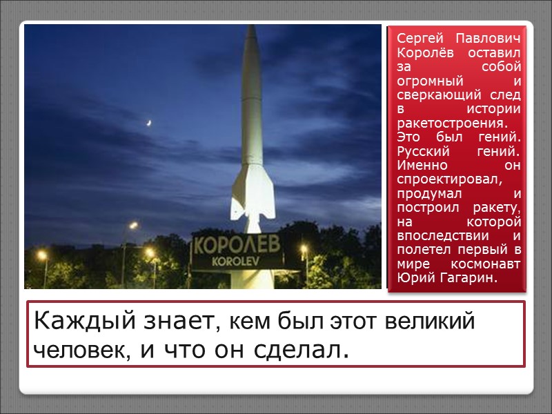 Каждый знает, кем был этот великий человек, и что он сделал. Сергей Павлович Королёв